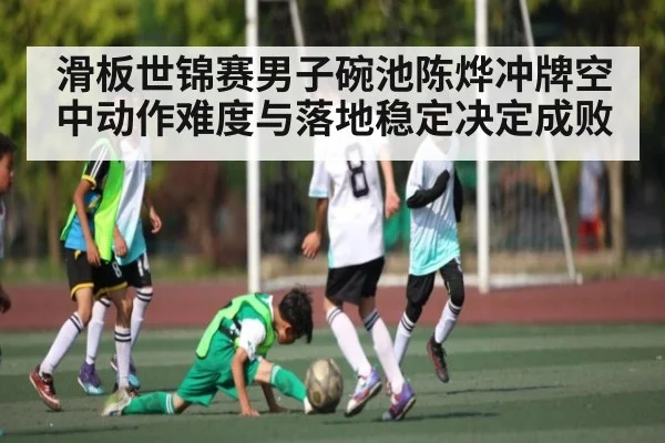 滑板世锦赛男子碗池陈烨冲牌空中动作难度与落地稳定决定成败