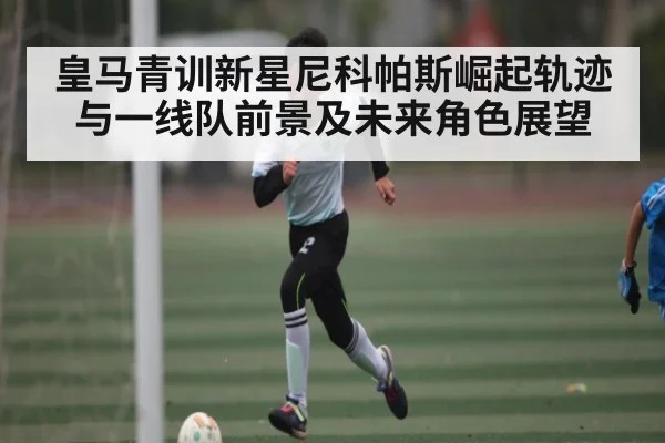 皇马青训新星尼科帕斯崛起轨迹与一线队前景及未来角色展望