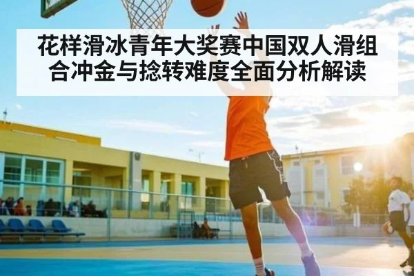 花样滑冰青年大奖赛中国双人滑组合冲金与捻转难度全面分析解读