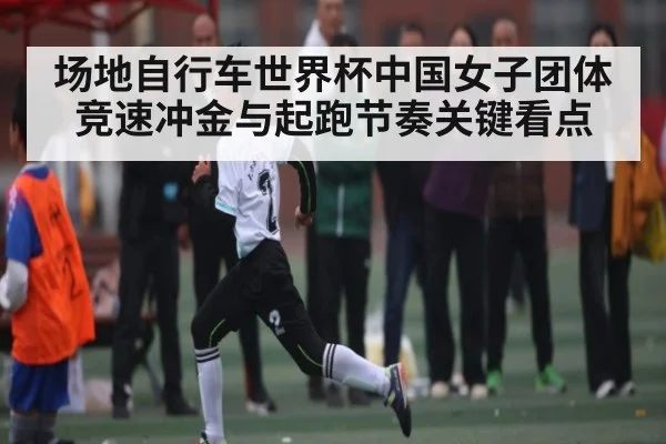 场地自行车世界杯中国女子团体竞速冲金与起跑节奏关键看点