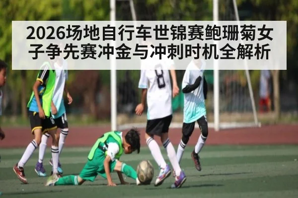 2026场地自行车世锦赛鲍珊菊女子争先赛冲金与冲刺时机全解析