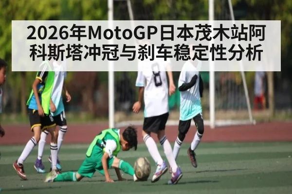 2026年MotoGP日本茂木站阿科斯塔冲冠与刹车稳定性分析