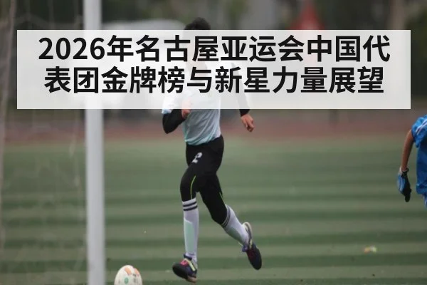 2026年名古屋亚运会中国代表团金牌榜与新星力量展望