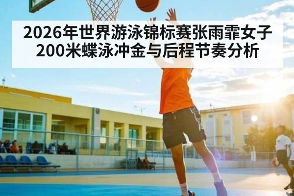 2026年世界游泳锦标赛张雨霏女子200米蝶泳冲金与后程节奏分析