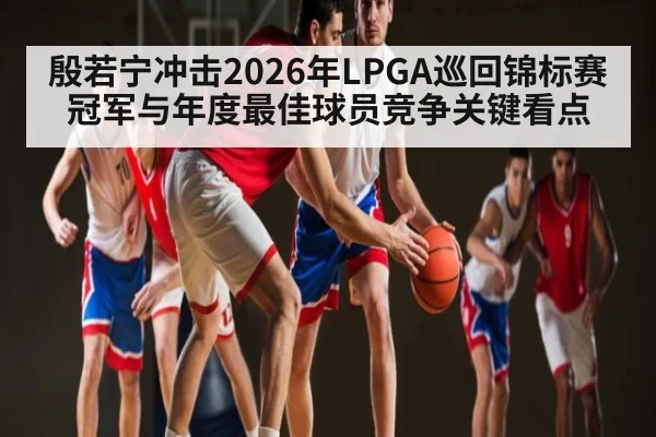 殷若宁冲击2026年LPGA巡回锦标赛冠军与年度最佳球员竞争关键看点