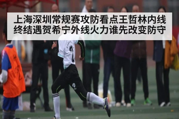 上海深圳常规赛攻防看点王哲林内线终结遇贺希宁外线火力谁先改变防守